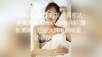 【新片速遞】超正点思密达-娇妻尤物-Chocoletmikk- 背影美味、性感火辣电影明星，娇喘是真骚！