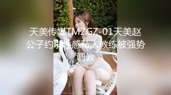 天美传媒TMZGZ-01天美赵公子约啪性感私人教练被强势调教