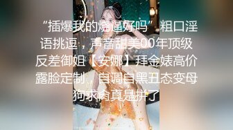 “插爆我的烧逼好吗”粗口淫语挑逗，声音甜美00年顶级反差御姐【安娜】拜金婊高价露脸定制，自调自黑丑态变母狗求肏真是拼了