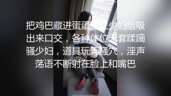 把鸡巴藏进蛋蛋里让少妇给吸出来口交，各种体位无套蹂躏骚少妇，道具玩弄骚穴，淫声荡语不断射在脸上和嘴巴