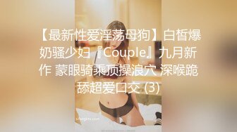 【最新性爱淫荡母狗】白皙爆奶骚少妇『Couple』九月新作 蒙眼骑乘顶操浪穴 深喉跪舔超爱口交 (3)