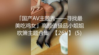 「国产AV主题秀——寻找最美吃鸡女」高颜值极品小姐姐吹箫主题合集⑬【26V】 (5)