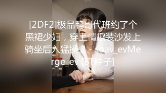 [2DF2]极品鸭哥代班约了个黑裙少妇，穿上情趣装沙发上骑坐后入猛操 2 - soav_evMerge_ev [BT种子]