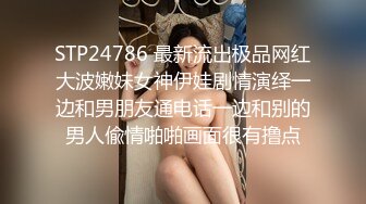 STP24786 最新流出极品网红大波嫩妹女神伊娃剧情演绎一边和男朋友通电话一边和别的男人偸情啪啪画面很有撸点