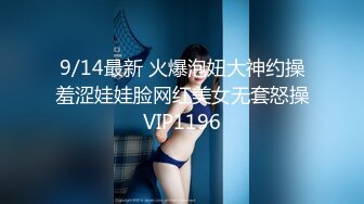 9/14最新 火爆泡妞大神约操羞涩娃娃脸网红美女无套怒操VIP1196