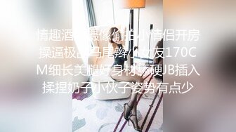 情趣酒店摄像偷拍小情侣开房操逼极品马尾辫小女友170CM细长美腿好身材舔硬JB插入揉捏奶子小伙子姿势有点少