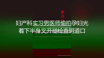 妇产科实习男医师偷拍孕妇光着下半身叉开褪检查阴道口