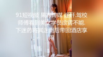 91短视频 果冻传媒 迷奸.驾校师傅看到美女学员欲罢不能.下迷药将其迷倒后带回酒店享用