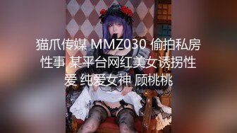 猫爪传媒 MMZ030 偷拍私房性事 某平台网红美女诱拐性爱 纯爱女神 顾桃桃