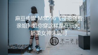 麻豆传媒 MSD96《侵犯骚货亲姐》姐你穿这样是在玩火 娇柔女神宋妮可