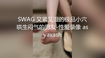 SWAG 又紧又湿的极品小穴哄生闷气的男友-性爱录像 asyaxash