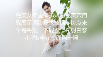 绝美女神直播扒开粉色美穴自慰展示 骚b好像被插，快点来个哥哥插一下屁股，内射白浆小骚b坐在上面摇一摇