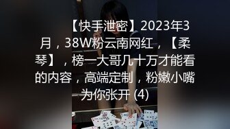 ♈♈♈【快手泄密】2023年3月，38W粉云南网红，【柔琴】，榜一大哥几十万才能看的内容，高端定制，粉嫩小嘴为你张开 (4)