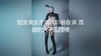 短发美女来两次均被收录 茂盛的穴毛乱糟糟