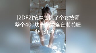 [2DF2]按摩店挑了个女技师整个400块一条龙全套啪啪服务 [BT种子]