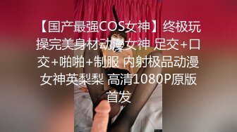 【国产最强COS女神】终极玩操完美身材动漫女神 足交+口交+啪啪+制服 内射极品动漫女神英梨梨 高清1080P原版首发