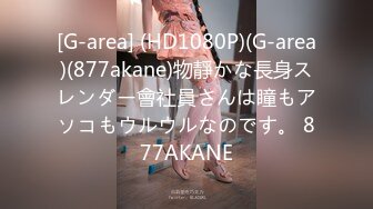 [G-area] (HD1080P)(G-area)(877akane)物靜かな長身スレンダー會社員さんは瞳もアソコもウルウルなのです。 877AKANE