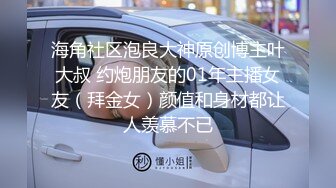 海角社区泡良大神原创博主叶大叔 约炮朋友的01年主播女友（拜金女）颜值和身材都让人羡慕不已