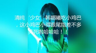 清纯‘少女’韩娜曦吃小鸡巴，这小鸡巴小得跟尾指差不多 笑死啦哈哈哈！！