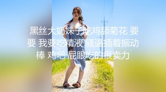  黑丝大奶妹子吃鸡舔菊花 要要 我要吃精液 骚逼插着振动棒 鸡吧 屁眼吃的很卖力