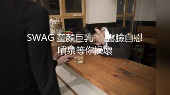 SWAG 童顏巨乳❗️露臉自慰噴泉等你操壞