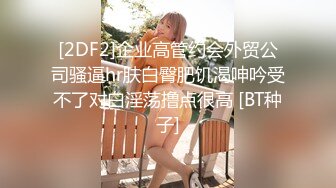 [2DF2]企业高管约会外贸公司骚逼hr肤白臀肥饥渴呻吟受不了对白淫荡撸点很高 [BT种子]