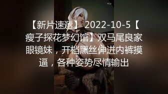 【新片速遞】 2022-10-5【瘦子探花梦幻馆】双马尾良家眼镜妹，开档黑丝伸进内裤摸逼，各种姿势尽情输出