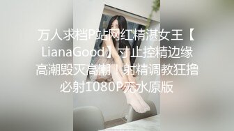 万人求档P站网红精湛女王【LianaGood】寸止控精边缘高潮毁灭高潮！射精调教狂撸必射1080P无水原版