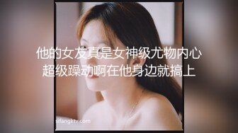 他的女友真是女神级尤物内心超级躁动啊在他身边就搞上