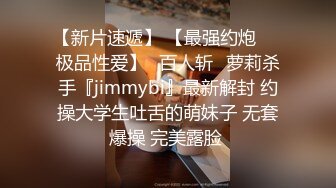 【新片速遞】 【最强约炮❤️极品性爱】ஐ百人斩ஐ萝莉杀手『jimmybi』最新解封 约操大学生吐舌的萌妹子 无套爆操 完美露脸 