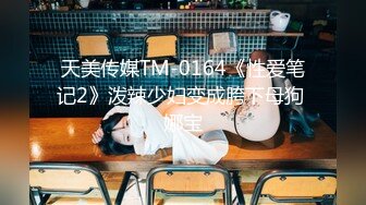 天美传媒TM-0164《性爱笔记2》泼辣少妇变成胯下母狗 娜宝