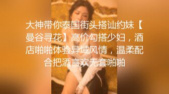 大神带你泰国街头搭讪约妹【曼谷寻花】高价勾搭少妇，酒店啪啪体验异域风情，温柔配合把酒言欢无套啪啪