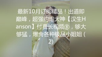 最新10月订阅精品！出道即巅峰，超强约炮大神【汉生Hanson】付费长视频⑧，够大够猛，爆肏各种极品小姐姐 (2)