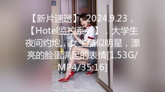 【新片速遞】  2024.9.23，【Hotel监控系列】，大学生夜间约炮，女生酷似明星，漂亮的脸蛋满足的表情[1.53G/MP4/35:16]