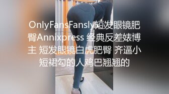 OnlyFansFansly短发眼镜肥臀Annixpress 经典反差婊博主 短发眼镜白虎肥臀 齐逼小短裙勾的人鸡巴翘翘的