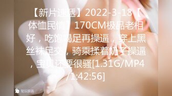 【新片速遞】2022-3-18【体恤民情】170CM极品老相好，吃饱喝足再操逼，穿上黑丝袜足交，骑乘揉着奶子操逼，宝贝还要很骚[1.31G/MP4/1:42:56]