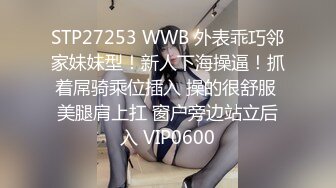 STP27253 WWB 外表乖巧邻家妹妹型！新人下海操逼！抓着屌骑乘位插入 操的很舒服 美腿肩上扛 窗户旁边站立后入 VIP0600