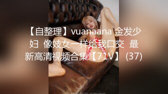 【自整理】vuanaana 金发少妇  像妓女一样给我口交  最新高清视频合集【71V】 (37)