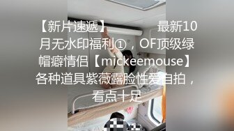 【新片速遞】   ⚫️⚫️最新10月无水印福利①，OF顶级绿帽癖情侣【mickeemouse】各种道具紫薇露脸性爱自拍，看点十足