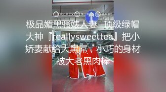 极品媚黑骚婊人妻✅顶级绿帽大神『reallysweettea』把小娇妻献给大黑屌，小巧的身材被大老黑肉棒