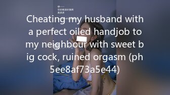 Cheating my husband with a perfect oiled handjob to my neighbour with sweet big cock, ruined orgasm (ph5ee8af73a5e44)