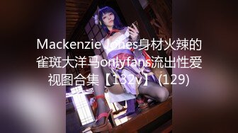 Mackenzie Jones身材火辣的雀斑大洋马onlyfans流出性爱视图合集【132v】 (129)