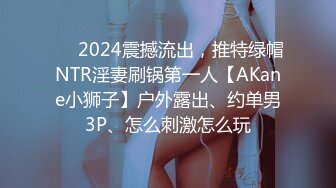 ❤️2024震撼流出，推特绿帽NTR淫妻刷锅第一人【AKane小狮子】户外露出、约单男3P、怎么刺激怎么玩