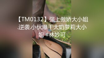 【TM0132】强上傲娇大小姐.逆袭.小伙爆干大奶萝莉大小姐 #林妙可