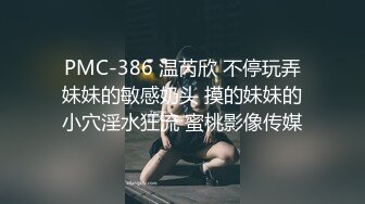 PMC-386 温芮欣 不停玩弄妹妹的敏感奶头 摸的妹妹的小穴淫水狂流 蜜桃影像传媒