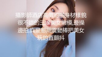 攝影師酒店高價約啪身材樣貌很不錯的三線美女嫩模,邊操邊拍,真變態用震動棒把美女玩的直顫抖