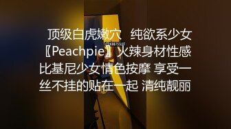 ✅顶级白虎嫩穴✅纯欲系少女〖Peachpie〗火辣身材性感比基尼少女情色按摩 享受一丝不挂的贴在一起 清纯靓丽