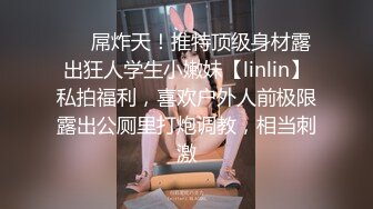 ❤️屌炸天！推特顶级身材露出狂人学生小嫩妹【linlin】私拍福利，喜欢户外人前极限露出公厕里打炮调教，相当刺激