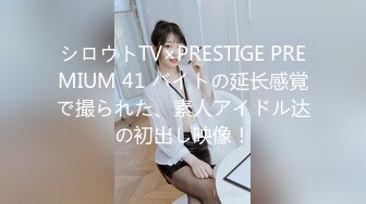 シロウトTV×PRESTIGE PREMIUM 41 バイトの延长感覚で撮られた、素人アイドル达の初出し映像！