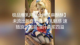 极品爆乳网红女神【麻酥酥】未流出新作甄选-爆乳魅惑 速插浪穴高潮 淫汁白浆四溢